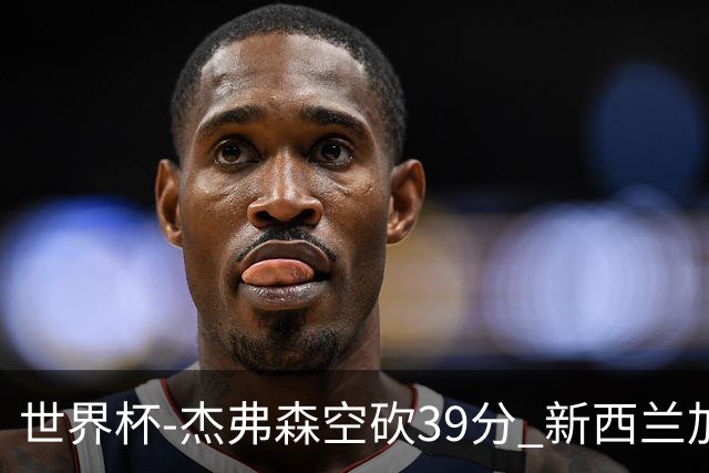 世界杯-杰弗森空砍39分 新西兰加时险胜约旦