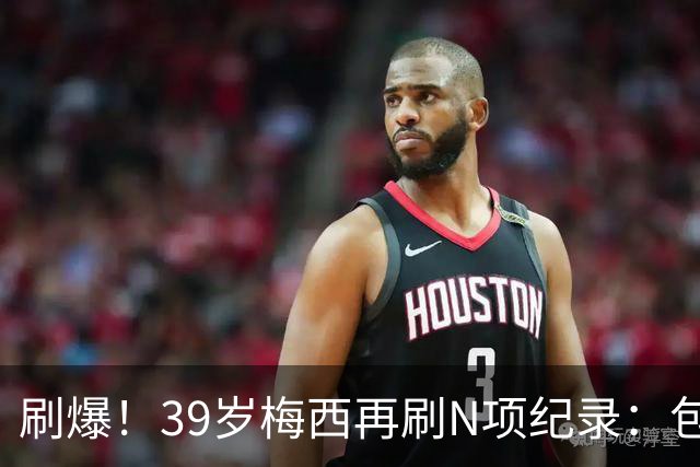 刷爆！39岁梅西再刷N项纪录：包揽射手+助攻双王、连续6届助攻...