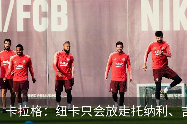 卡拉格：纽卡只会放走托纳利、吉马良斯中的一人，要看谁卖价更高