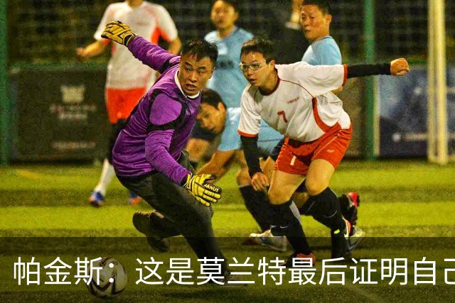帕金斯：这是莫兰特最后证明自己的机会 他已经一只脚踏进坟墓了