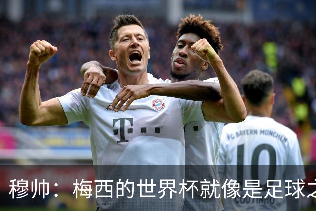 穆帅：梅西的世界杯就像是足球之神在保佑 一种超然力量让他夺冠