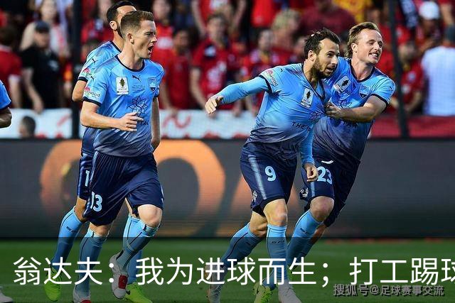 翁达夫：我为进球而生；打工踢球时根本不敢想参加世界杯、欧冠